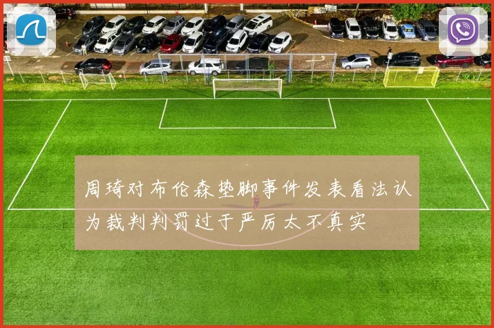 周琦对布伦森垫脚事件发表看法认为裁判判罚过于严厉太不真实