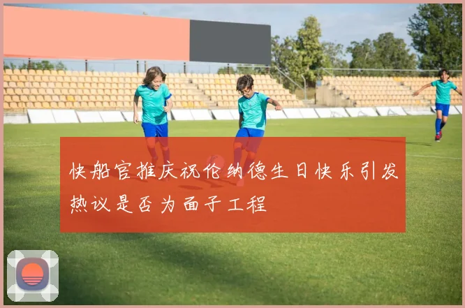 快船官推庆祝伦纳德生日快乐引发热议是否为面子工程