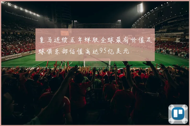 皇马连续五年蝉联全球最有价值足球俱乐部估值高达95亿美元