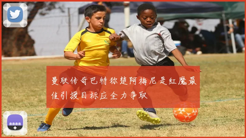 曼联传奇巴特称楚阿梅尼是红魔最佳引援目标应全力争取