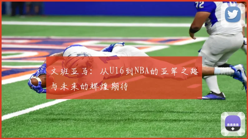 文班亚马：从U16到NBA的亚军之路与未来的辉煌期待