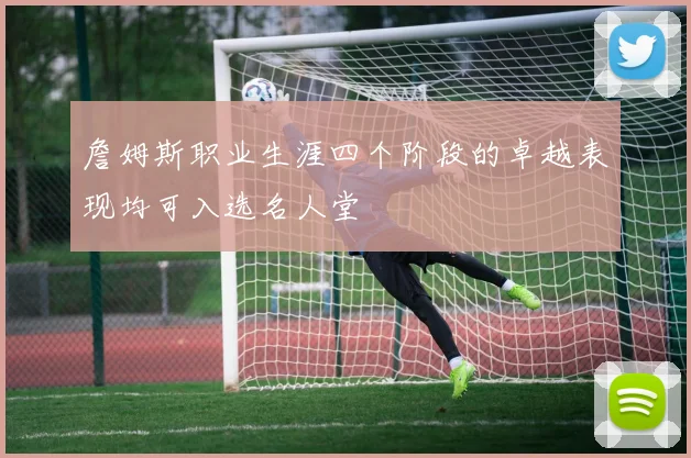 詹姆斯职业生涯四个阶段的卓越表现均可入选名人堂