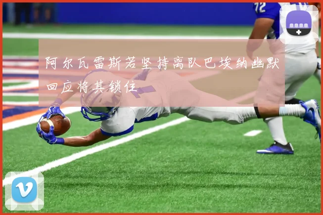 阿尔瓦雷斯若坚持离队巴埃纳幽默回应将其锁住