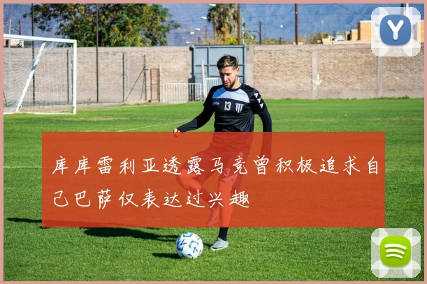 库库雷利亚透露马竞曾积极追求自己巴萨仅表达过兴趣