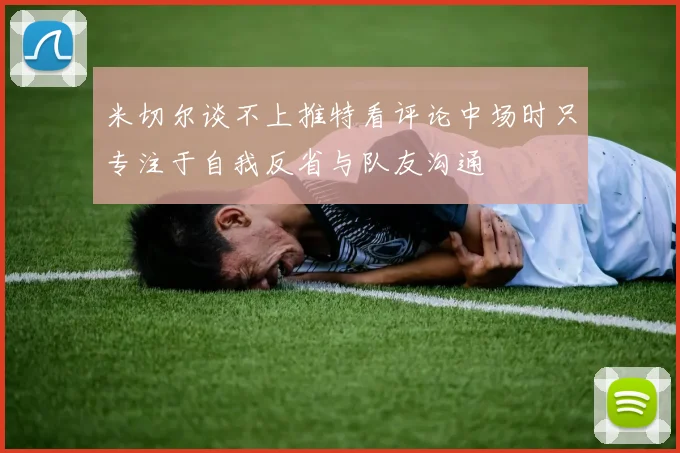米切尔谈不上推特看评论中场时只专注于自我反省与队友沟通