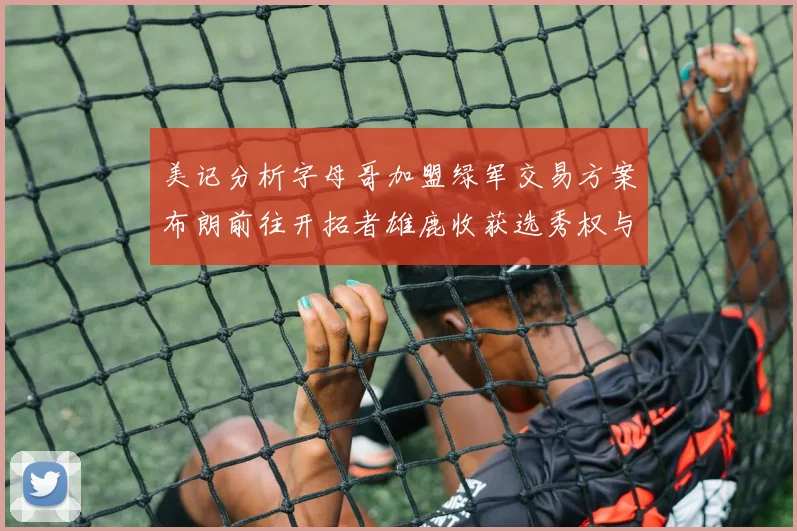 美记分析字母哥加盟绿军交易方案布朗前往开拓者雄鹿收获选秀权与年轻球员