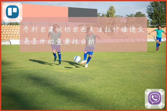 乔科尔建议切尔西关注拉什福德交易条件的重要性分析
