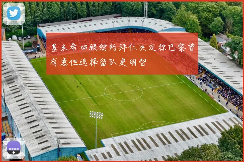 基米希回顾续约拜仁决定称巴黎曾有意但选择留队更明智