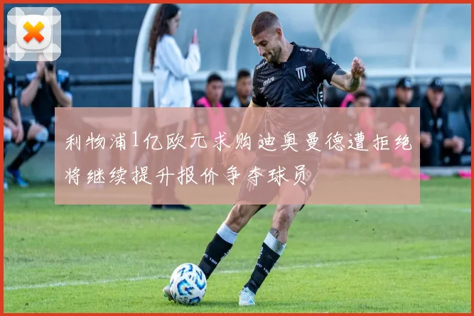 利物浦1亿欧元求购迪奥曼德遭拒绝将继续提升报价争夺球员