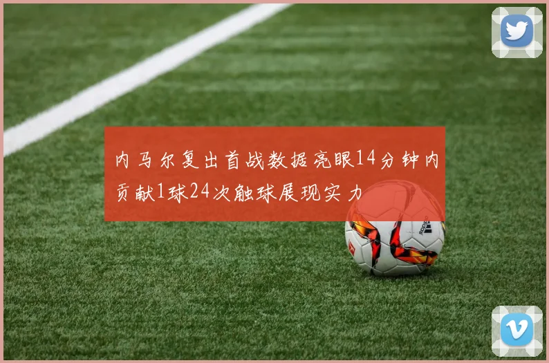 内马尔复出首战数据亮眼14分钟内贡献1球24次触球展现实力