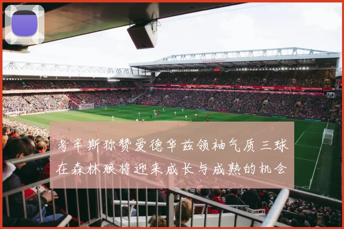 考辛斯称赞爱德华兹领袖气质三球在森林狼将迎来成长与成熟的机会