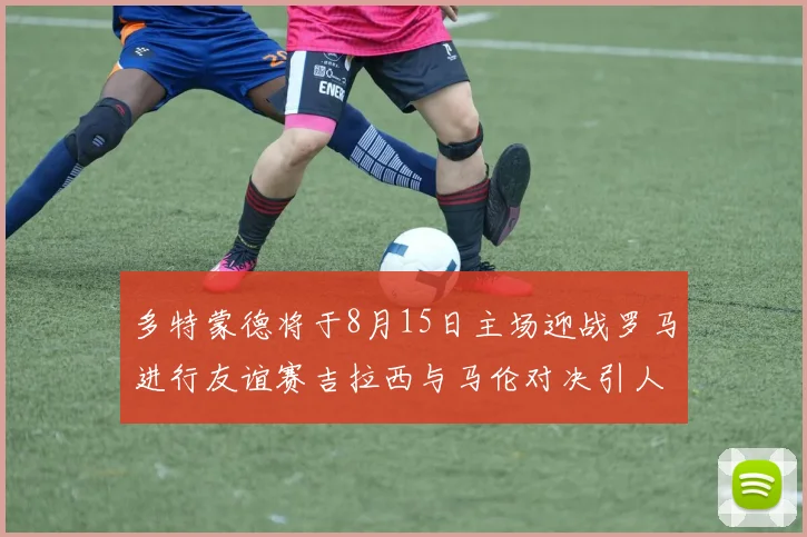 多特蒙德将于8月15日主场迎战罗马进行友谊赛吉拉西与马伦对决引人期待