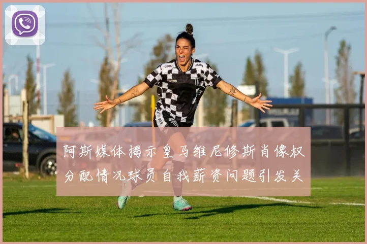 阿斯媒体揭示皇马维尼修斯肖像权分配情况球员自我薪资问题引发关注