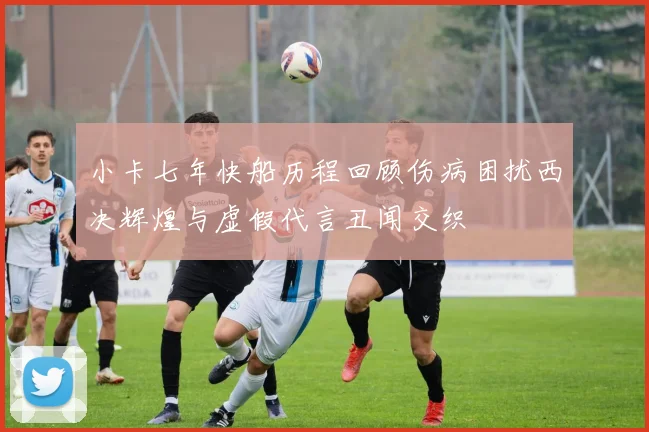 小卡七年快船历程回顾伤病困扰西决辉煌与虚假代言丑闻交织