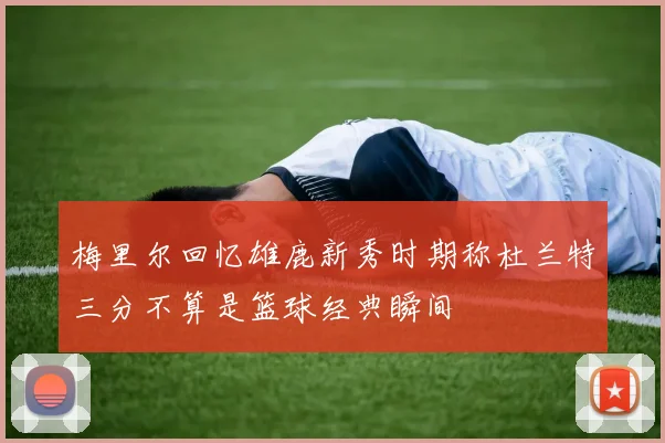 梅里尔回忆雄鹿新秀时期称杜兰特三分不算是篮球经典瞬间
