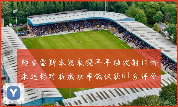 约克雷斯本场表现平平助攻射门均未达标对抗成功率低仅获61分评价