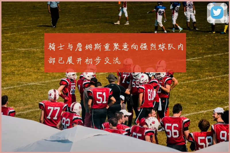 骑士与詹姆斯重聚意向强烈球队内部已展开初步交流