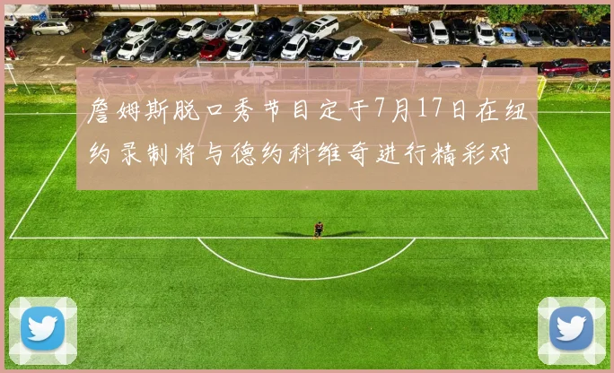 詹姆斯脱口秀节目定于7月17日在纽约录制将与德约科维奇进行精彩对话