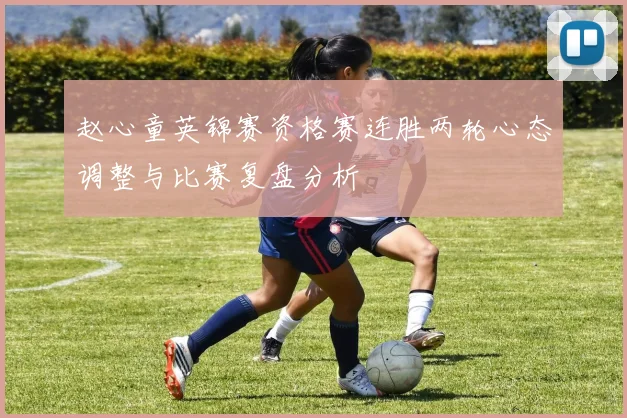 赵心童英锦赛资格赛连胜两轮心态调整与比赛复盘分析