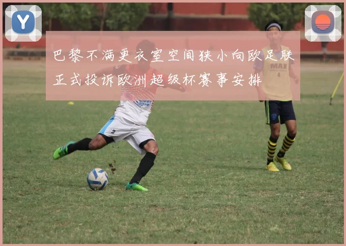 巴黎不满更衣室空间狭小向欧足联正式投诉欧洲超级杯赛事安排