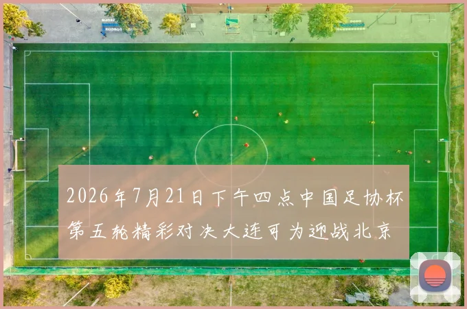 2026年7月21日下午四点中国足协杯第五轮精彩对决大连可为迎战北京国安