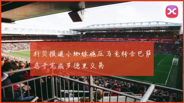 科贝报道小蜘蛛施压马竞转会巴萨急于完成罗德里交易